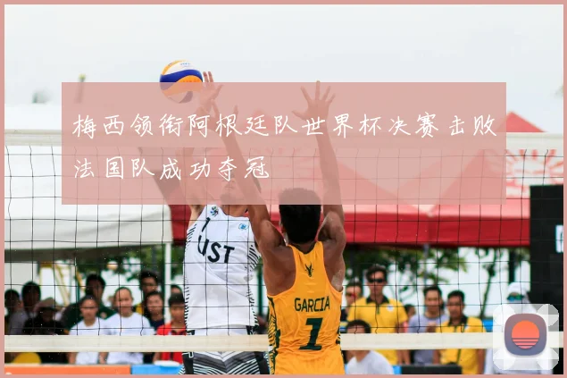 梅西领衔阿根廷队世界杯决赛击败法国队成功夺冠