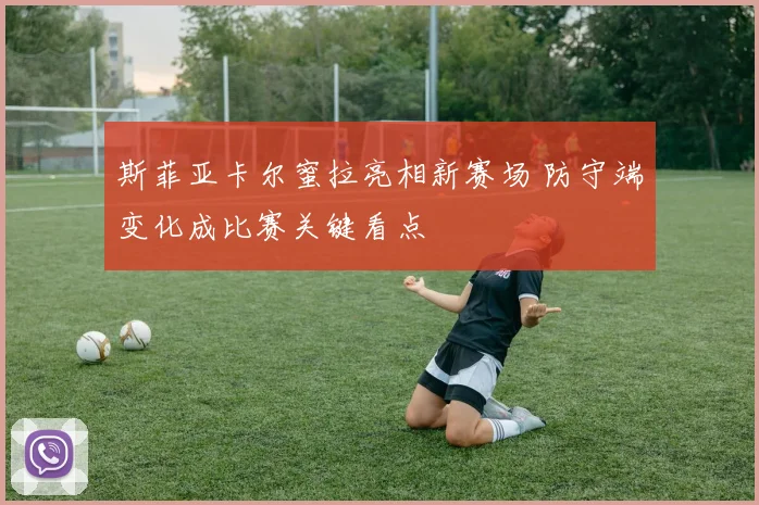 斯菲亚卡尔蜜拉亮相新赛场 防守端变化成比赛关键看点