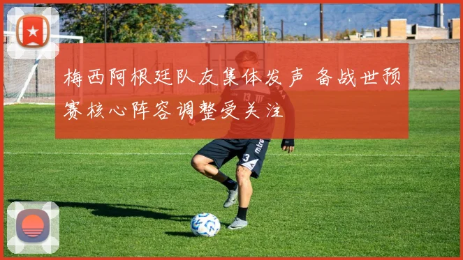 梅西阿根廷队友集体发声 备战世预赛核心阵容调整受关注
