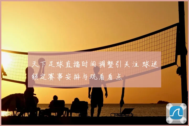 天下足球直播时间调整引关注 球迷锁定赛事安排与观看看点