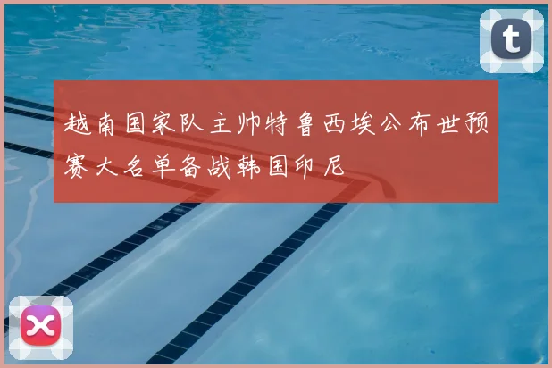 越南国家队主帅特鲁西埃公布世预赛大名单备战韩国印尼