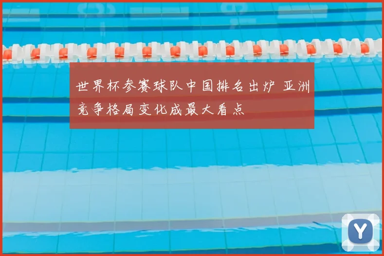 世界杯参赛球队中国排名出炉 亚洲竞争格局变化成最大看点