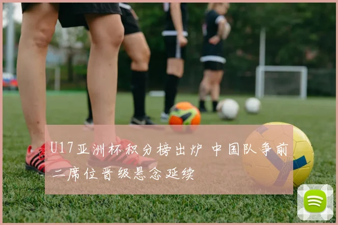 U17亚洲杯积分榜出炉 中国队争前二席位晋级悬念延续