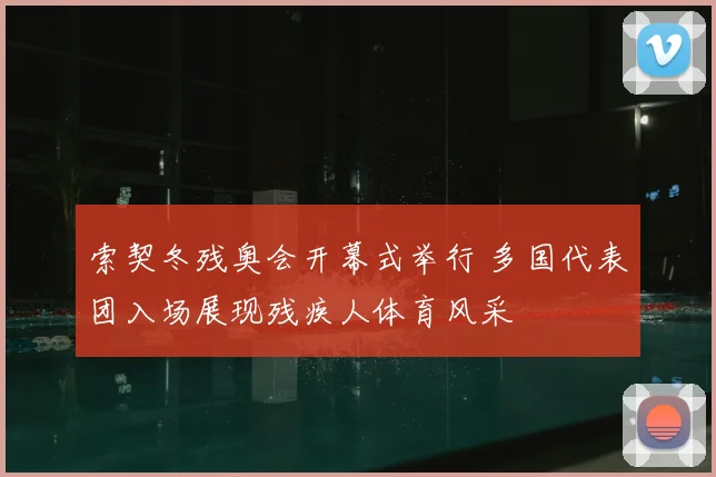 索契冬残奥会开幕式举行 多国代表团入场展现残疾人体育风采