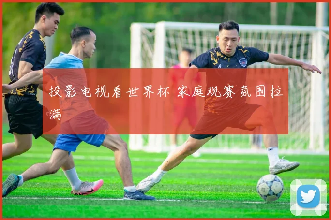 投影电视看世界杯 家庭观赛氛围拉满